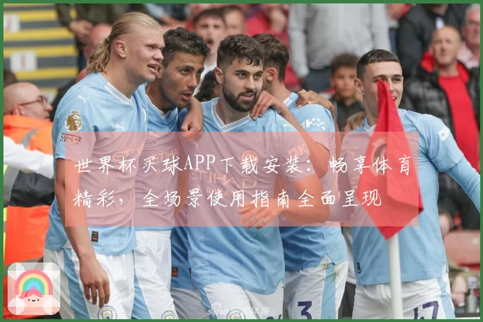 世界杯买球APP下载安装：畅享体育精彩，全场景使用指南全面呈现