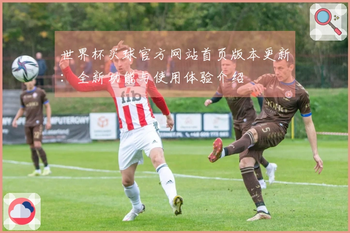 世界杯买球官方网站首页版本更新：全新功能与使用体验介绍