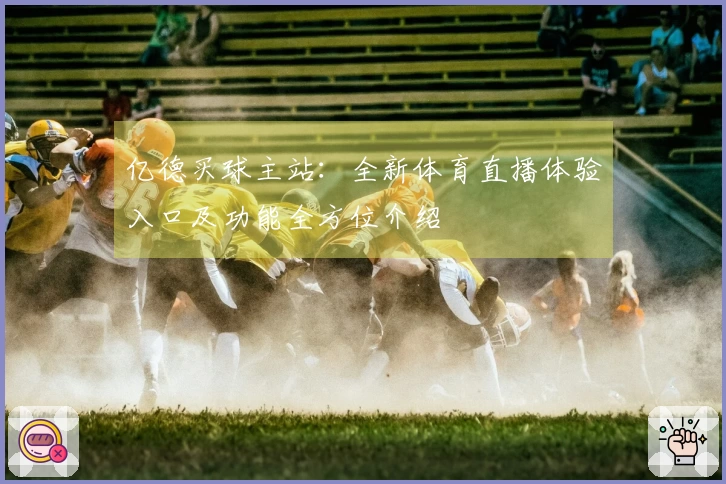 亿德买球主站：全新体育直播体验入口及功能全方位介绍