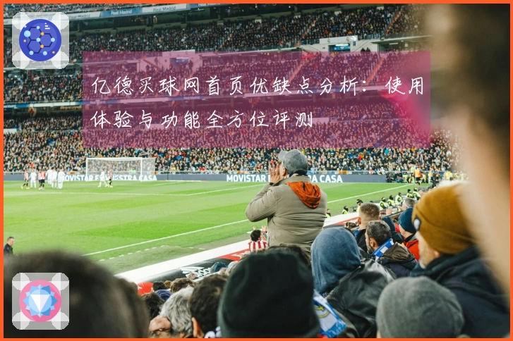 亿德买球网首页优缺点分析：使用体验与功能全方位评测