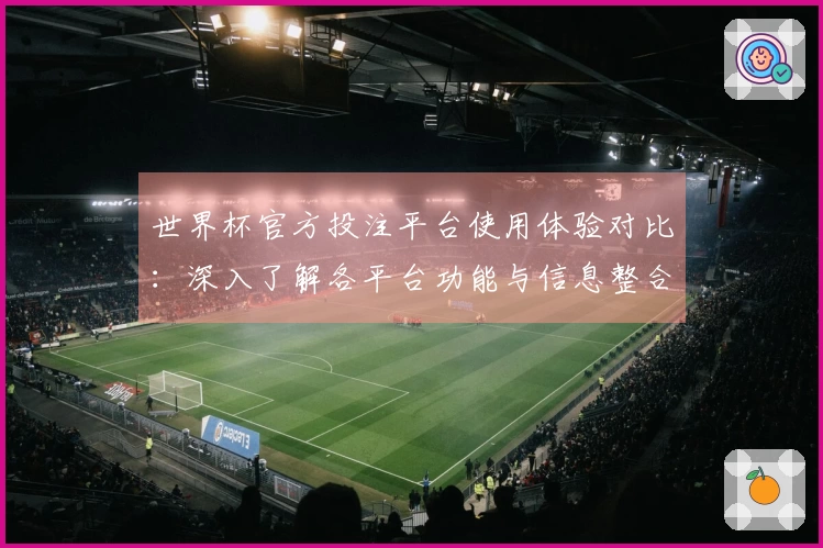世界杯官方投注平台使用体验对比：深入了解各平台功能与信息整合方式