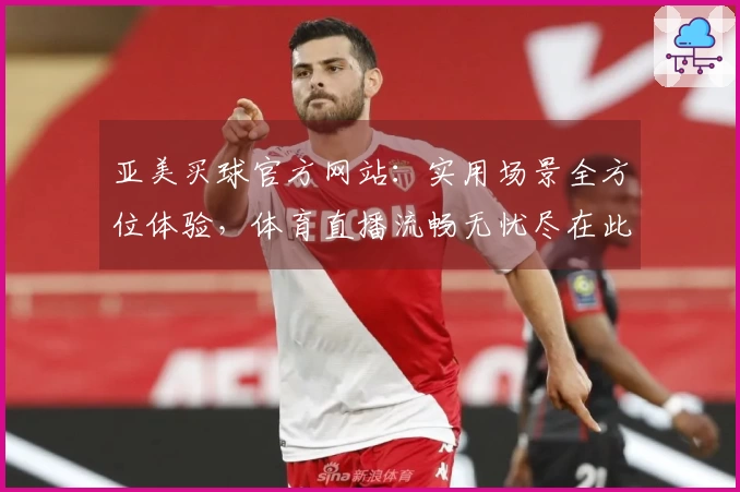 亚美买球官方网站:实用场景全方位体验,体育直播流畅无忧尽在此处
