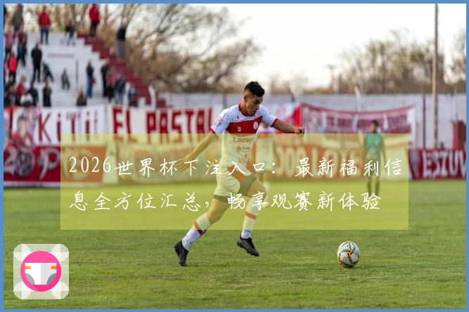 2026世界杯下注入口：最新福利信息全方位汇总，畅享观赛新体验