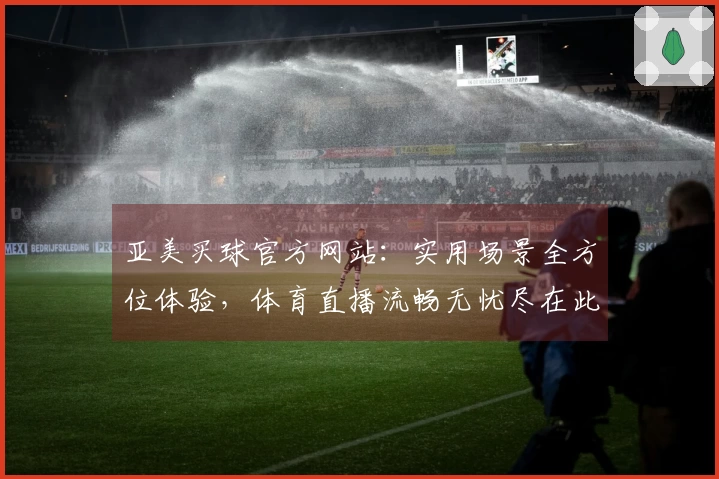 亚美买球官方网站：实用场景全方位体验，体育直播流畅无忧尽在此处