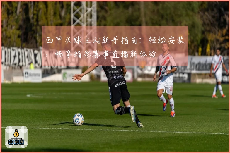 西甲买球主站新手指南：轻松安装，畅享精彩赛事直播新体验