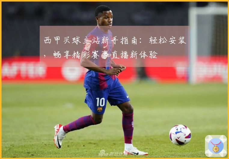 西甲买球主站新手指南:轻松安装,畅享精彩赛事直播新体验