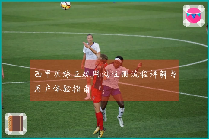 西甲买球正规网站注册流程详解与用户体验指南