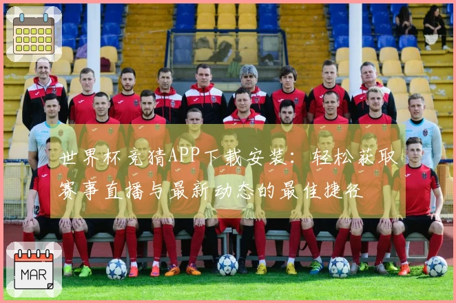 世界杯竞猜APP下载安装：轻松获取赛事直播与最新动态的最佳捷径