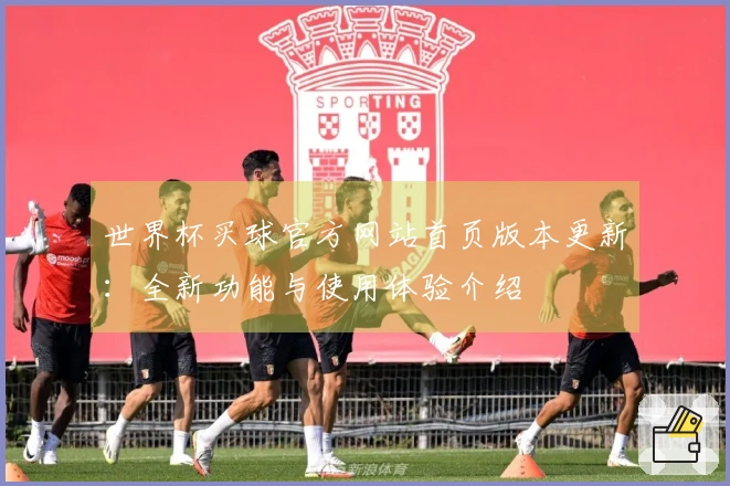 世界杯买球官方网站首页版本更新：全新功能与使用体验介绍