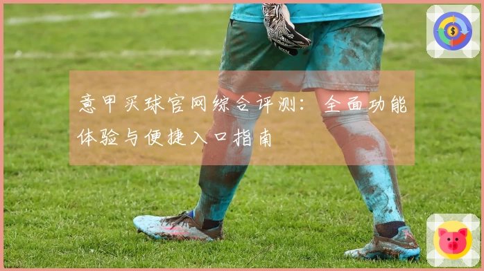 意甲买球官网综合评测：全面功能体验与便捷入口指南