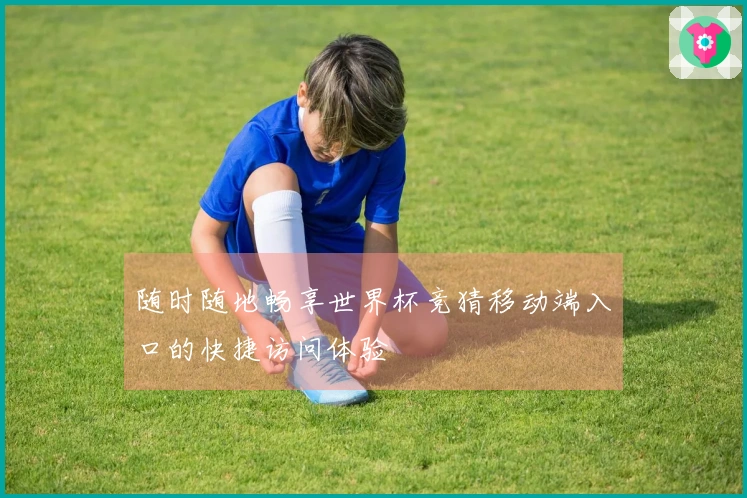随时随地畅享世界杯竞猜移动端入口的快捷访问体验