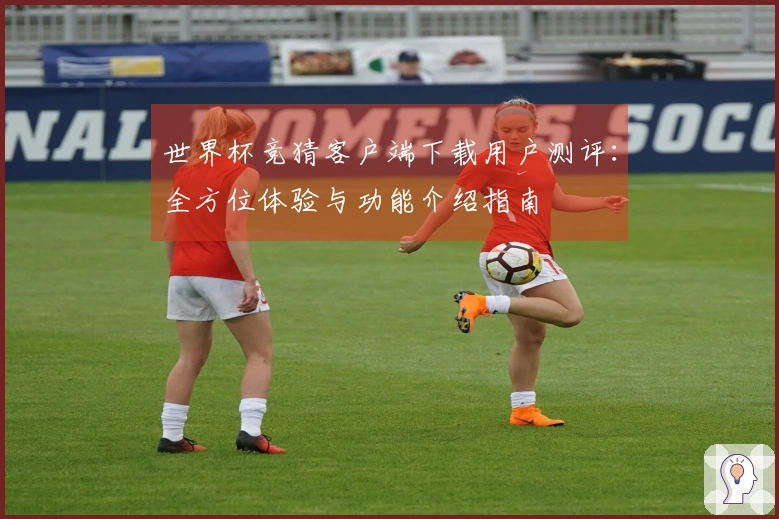 世界杯竞猜客户端下载用户测评：全方位体验与功能介绍指南