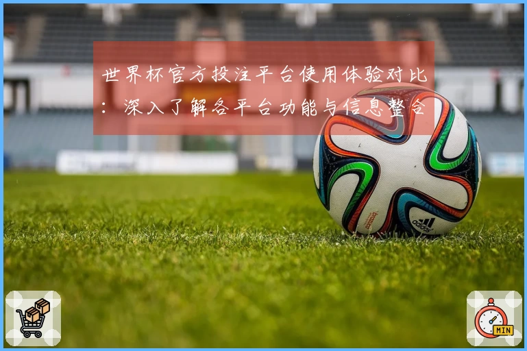 世界杯官方投注平台使用体验对比：深入了解各平台功能与信息整合方式