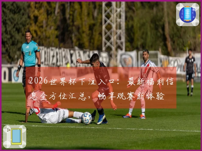 2026世界杯下注入口：最新福利信息全方位汇总，畅享观赛新体验