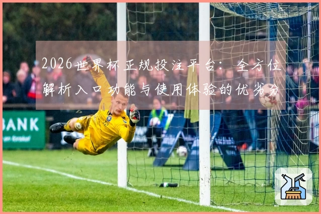 2026世界杯正规投注平台:全方位解析入口功能与使用体验的优劣分析