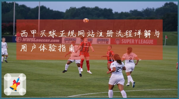 西甲买球正规网站注册流程详解与用户体验指南