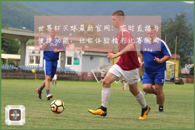 世界杯买球最新官网：实时直播与便捷功能，让你体验精彩比赛瞬间