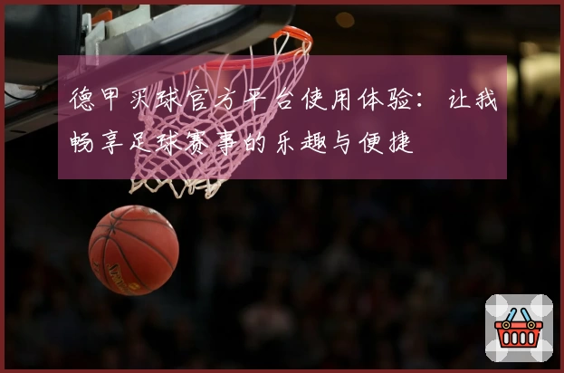 德甲买球官方平台使用体验：让我畅享足球赛事的乐趣与便捷