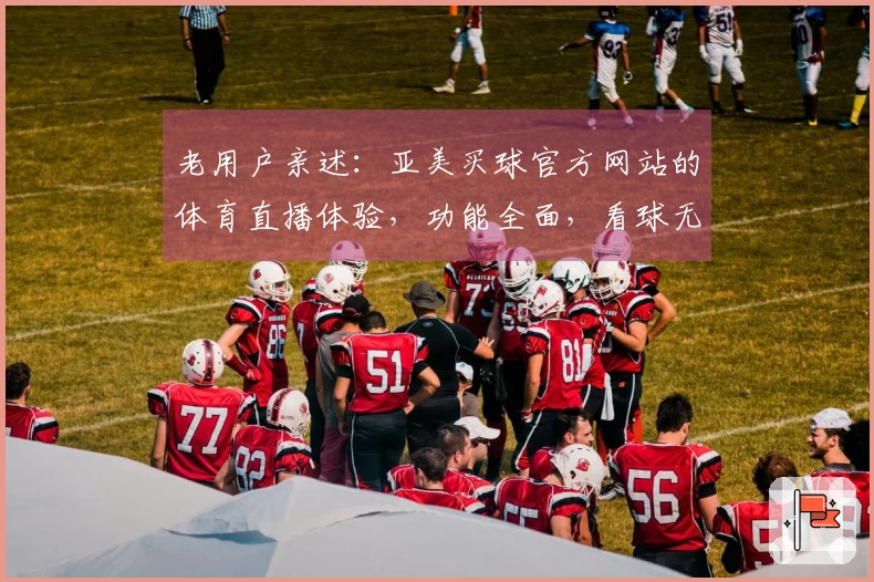 老用户亲述：亚美买球官方网站的体育直播体验，功能全面，看球无忧