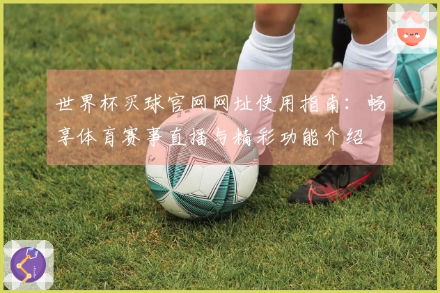世界杯买球官网网址使用指南：畅享体育赛事直播与精彩功能介绍