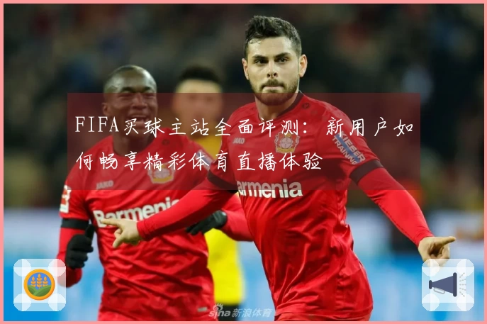FIFA买球主站全面评测：新用户如何畅享精彩体育直播体验