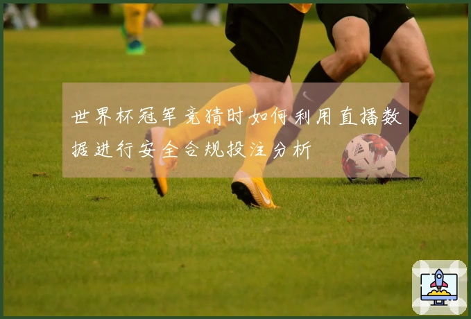 世界杯冠军竞猜时如何利用直播数据进行安全合规投注分析