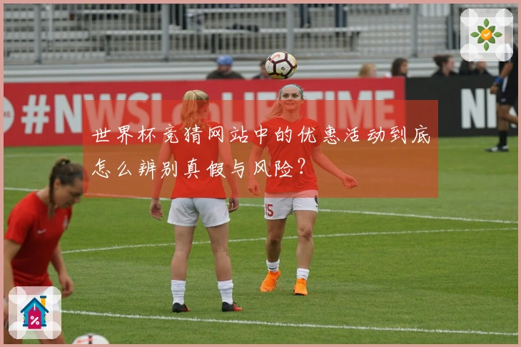 世界杯竞猜网站中的优惠活动到底怎么辨别真假与风险？