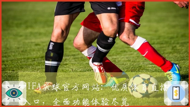FIFA买球官方网站：优质体育直播入口，全面功能体验尽览