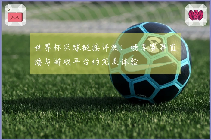 世界杯买球链接评测：畅享赛事直播与游戏平台的完美体验