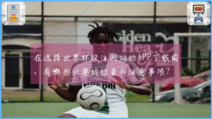 在选择世界杯投注网站的APP下载前，有哪些必要的检查和注意事项？
