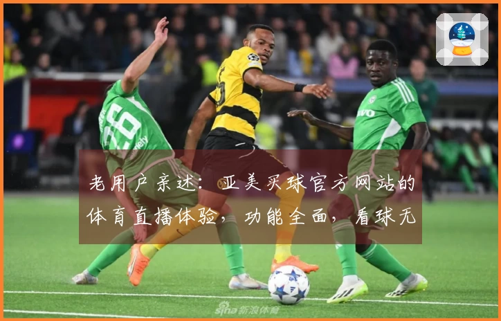 老用户亲述：亚美买球官方网站的体育直播体验，功能全面，看球无忧