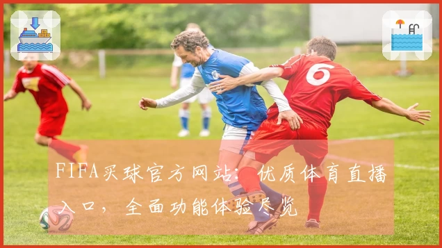 FIFA买球官方网站：优质体育直播入口，全面功能体验尽览