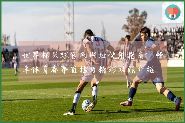 世界杯买球官网网址使用指南：畅享体育赛事直播与精彩功能介绍