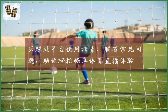 买球站平台使用指南:解答常见问题,助你轻松畅享体育直播体验