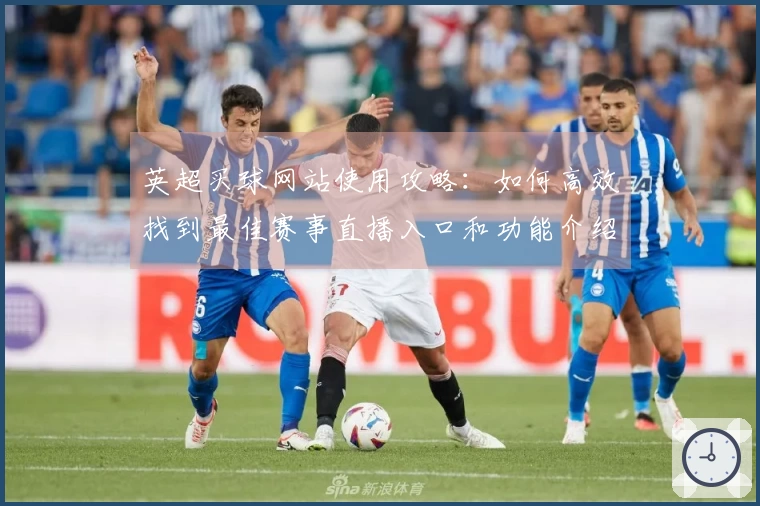 英超买球网站使用攻略：如何高效找到最佳赛事直播入口和功能介绍